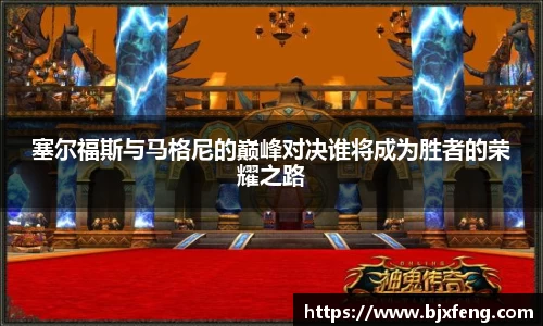 塞尔福斯与马格尼的巅峰对决谁将成为胜者的荣耀之路